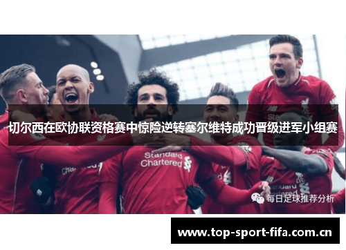 切尔西在欧协联资格赛中惊险逆转塞尔维特成功晋级进军小组赛 切尔西在欧协联资格赛中惊险逆转塞尔维特成功晋级进军小组赛