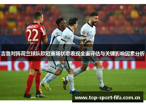 吉鲁对阵荷兰球队欧冠赛场状态表现全面评估与关键影响因素分析 吉鲁对阵荷兰球队欧冠赛场状态表现全面评估与关键影响因素分析
